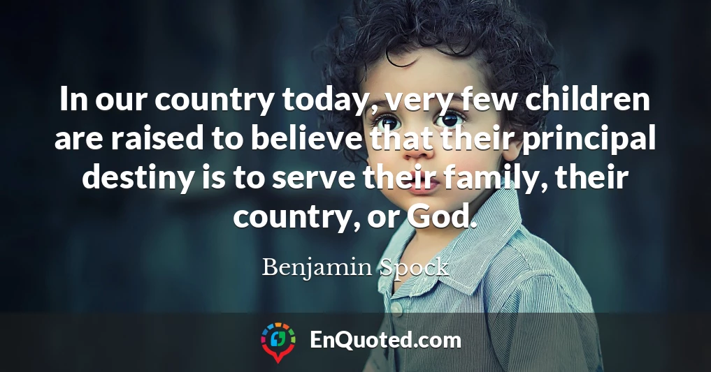 In our country today, very few children are raised to believe that their principal destiny is to serve their family, their country, or God.