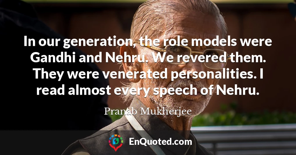 In our generation, the role models were Gandhi and Nehru. We revered them. They were venerated personalities. I read almost every speech of Nehru.
