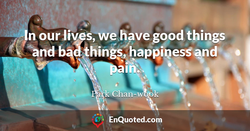In our lives, we have good things and bad things, happiness and pain.