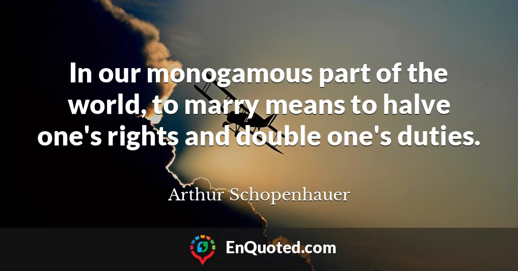 In our monogamous part of the world, to marry means to halve one's rights and double one's duties.
