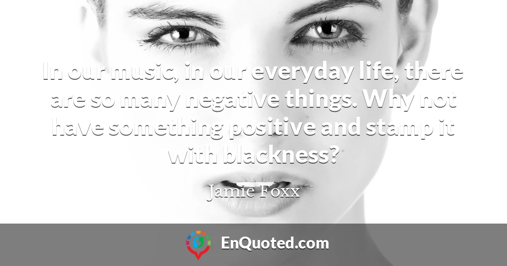 In our music, in our everyday life, there are so many negative things. Why not have something positive and stamp it with blackness?