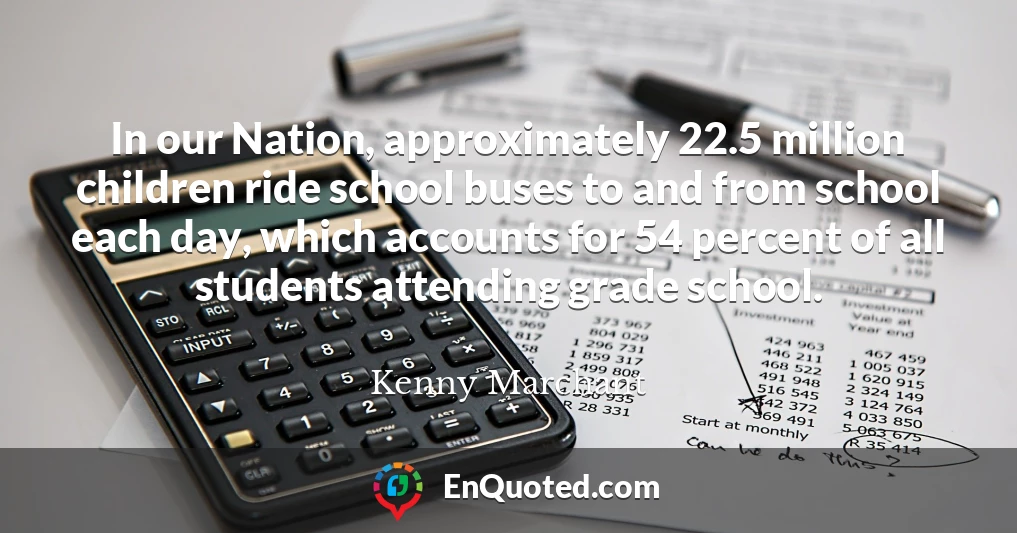 In our Nation, approximately 22.5 million children ride school buses to and from school each day, which accounts for 54 percent of all students attending grade school.