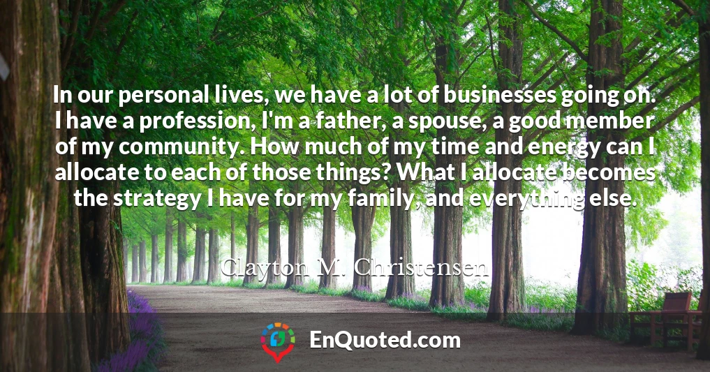 In our personal lives, we have a lot of businesses going on. I have a profession, I'm a father, a spouse, a good member of my community. How much of my time and energy can I allocate to each of those things? What I allocate becomes the strategy I have for my family, and everything else.
