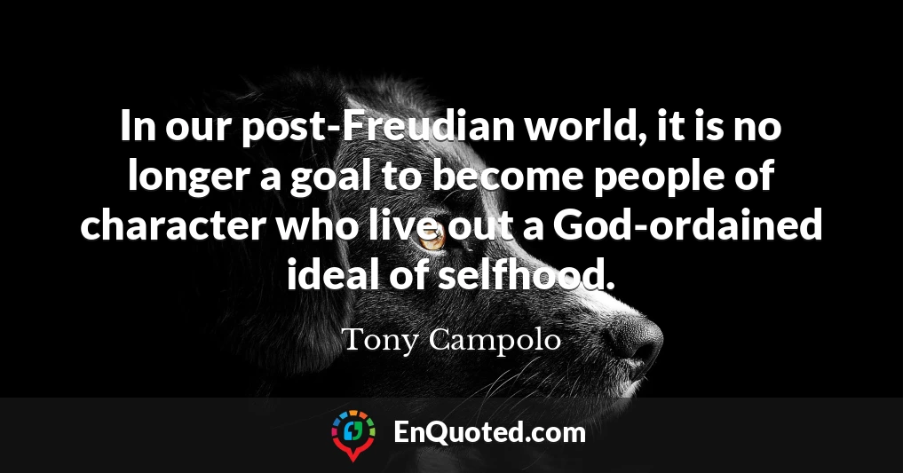 In our post-Freudian world, it is no longer a goal to become people of character who live out a God-ordained ideal of selfhood.