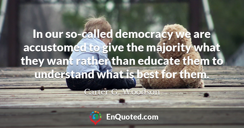 In our so-called democracy we are accustomed to give the majority what they want rather than educate them to understand what is best for them.