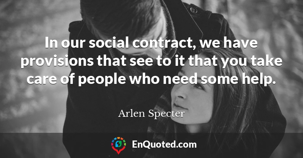 In our social contract, we have provisions that see to it that you take care of people who need some help.
