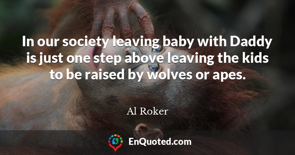 In our society leaving baby with Daddy is just one step above leaving the kids to be raised by wolves or apes.