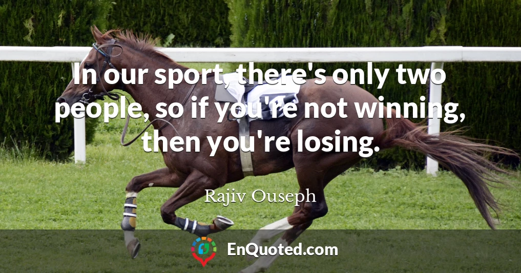In our sport, there's only two people, so if you're not winning, then you're losing.