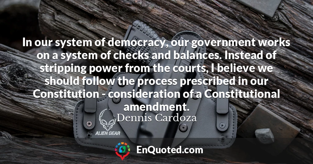 In our system of democracy, our government works on a system of checks and balances. Instead of stripping power from the courts, I believe we should follow the process prescribed in our Constitution - consideration of a Constitutional amendment.