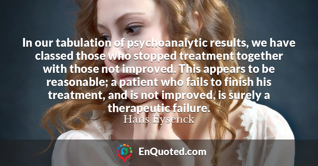 In our tabulation of psychoanalytic results, we have classed those who stopped treatment together with those not improved. This appears to be reasonable; a patient who fails to finish his treatment, and is not improved, is surely a therapeutic failure.