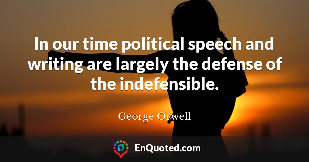 In our time political speech and writing are largely the defense of the indefensible.