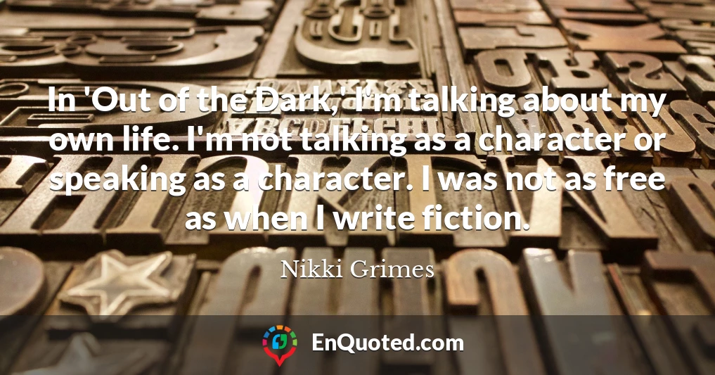 In 'Out of the Dark,' I'm talking about my own life. I'm not talking as a character or speaking as a character. I was not as free as when I write fiction.