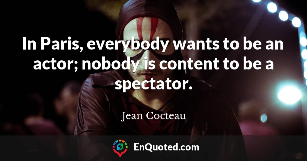 In Paris, everybody wants to be an actor; nobody is content to be a spectator.