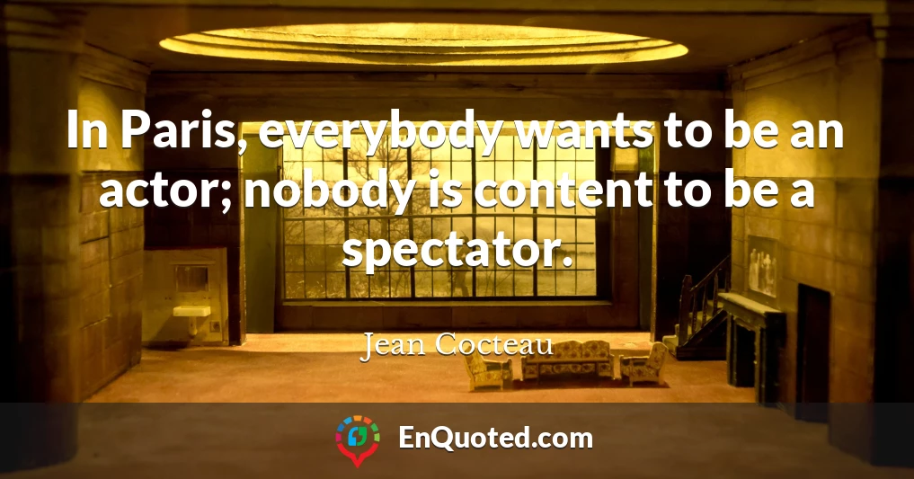 In Paris, everybody wants to be an actor; nobody is content to be a spectator.