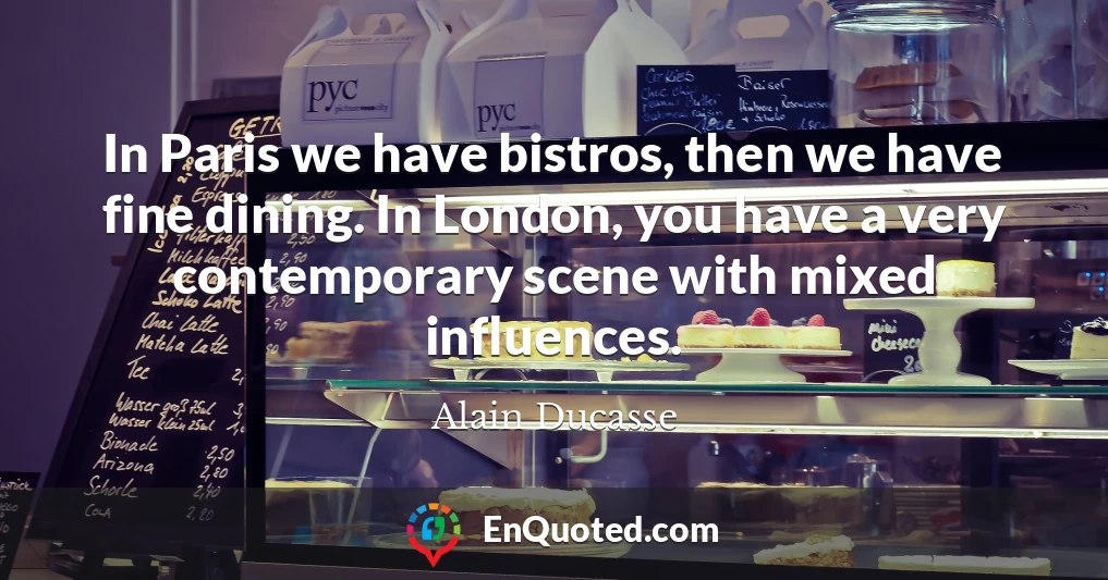 In Paris we have bistros, then we have fine dining. In London, you have a very contemporary scene with mixed influences.