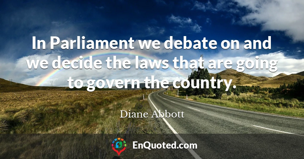 In Parliament we debate on and we decide the laws that are going to govern the country.