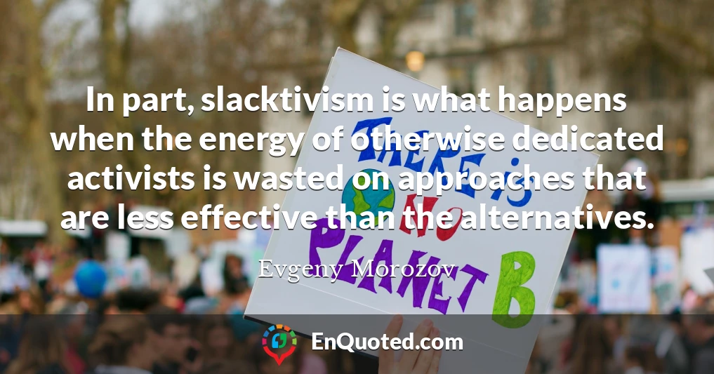 In part, slacktivism is what happens when the energy of otherwise dedicated activists is wasted on approaches that are less effective than the alternatives.