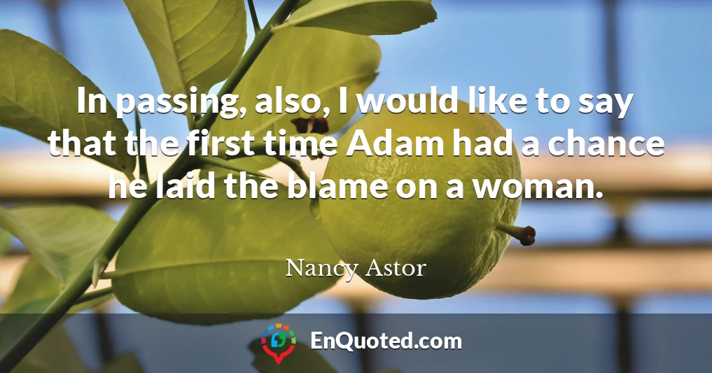 In passing, also, I would like to say that the first time Adam had a chance he laid the blame on a woman.