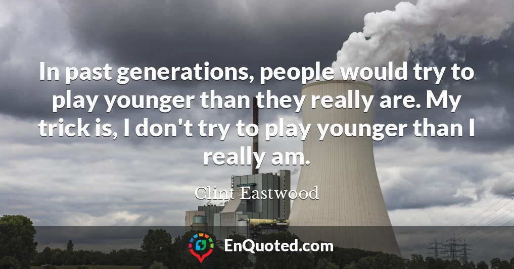 In past generations, people would try to play younger than they really are. My trick is, I don't try to play younger than I really am.