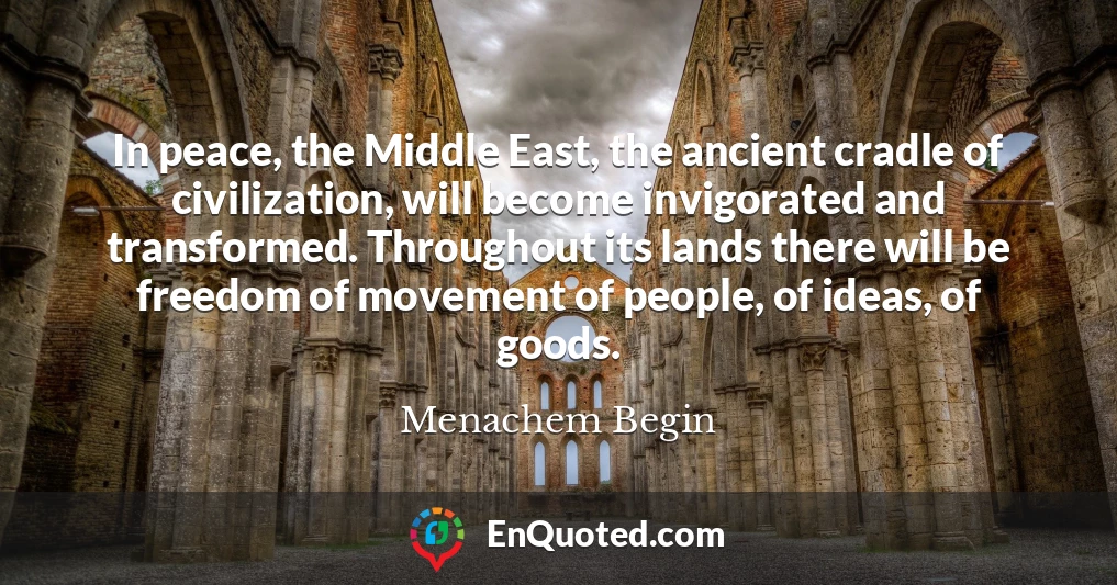 In peace, the Middle East, the ancient cradle of civilization, will become invigorated and transformed. Throughout its lands there will be freedom of movement of people, of ideas, of goods.