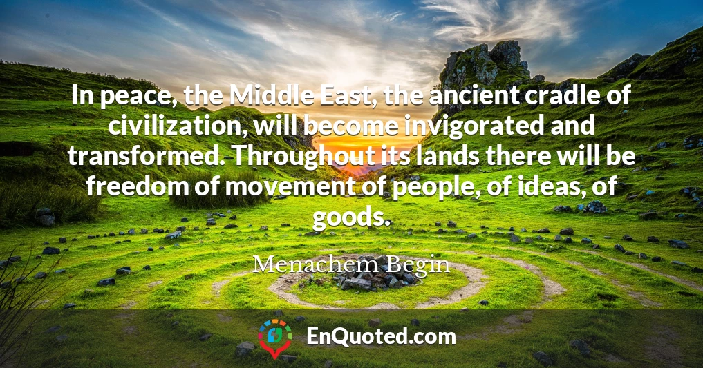 In peace, the Middle East, the ancient cradle of civilization, will become invigorated and transformed. Throughout its lands there will be freedom of movement of people, of ideas, of goods.