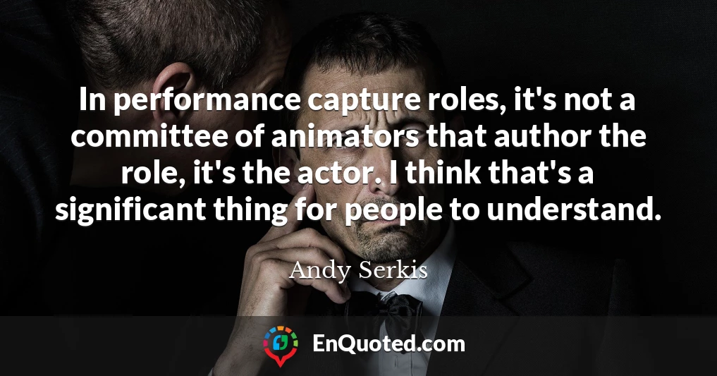 In performance capture roles, it's not a committee of animators that author the role, it's the actor. I think that's a significant thing for people to understand.