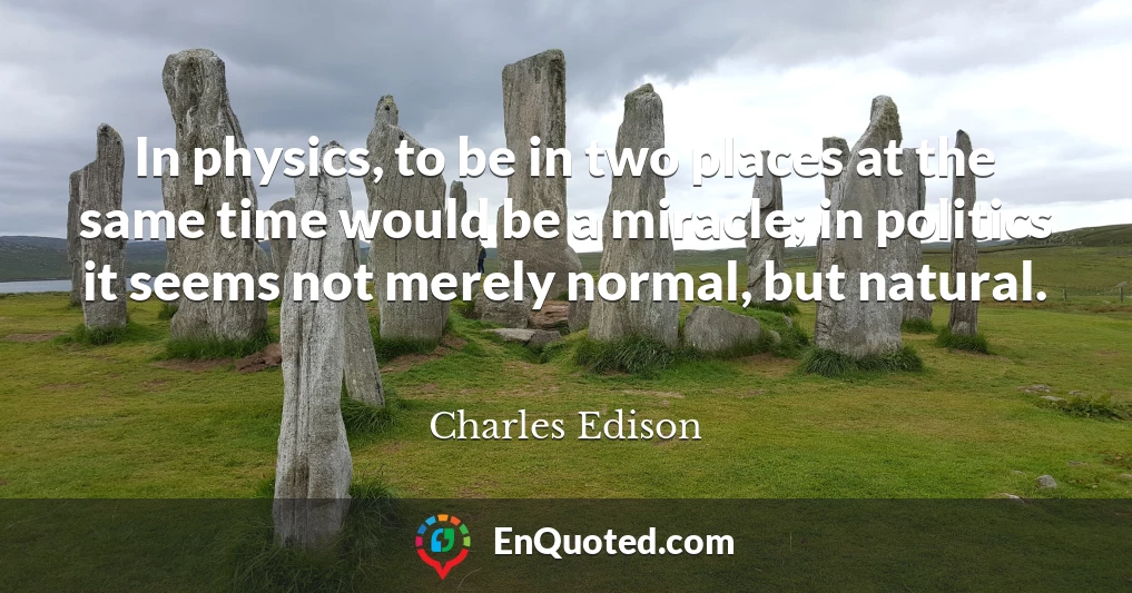 In physics, to be in two places at the same time would be a miracle; in politics it seems not merely normal, but natural.