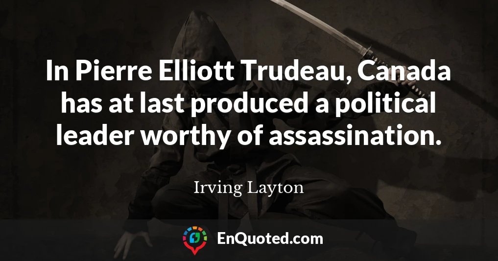 In Pierre Elliott Trudeau, Canada has at last produced a political leader worthy of assassination.