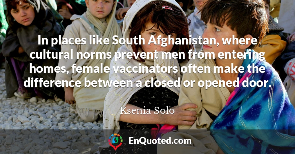 In places like South Afghanistan, where cultural norms prevent men from entering homes, female vaccinators often make the difference between a closed or opened door.