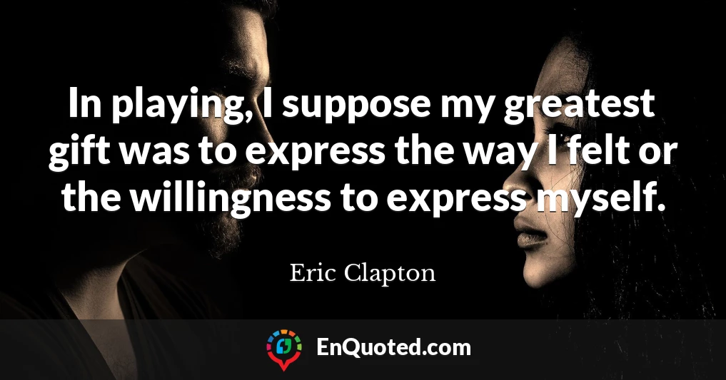 In playing, I suppose my greatest gift was to express the way I felt or the willingness to express myself.