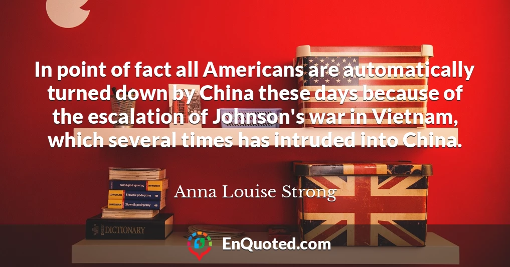 In point of fact all Americans are automatically turned down by China these days because of the escalation of Johnson's war in Vietnam, which several times has intruded into China.