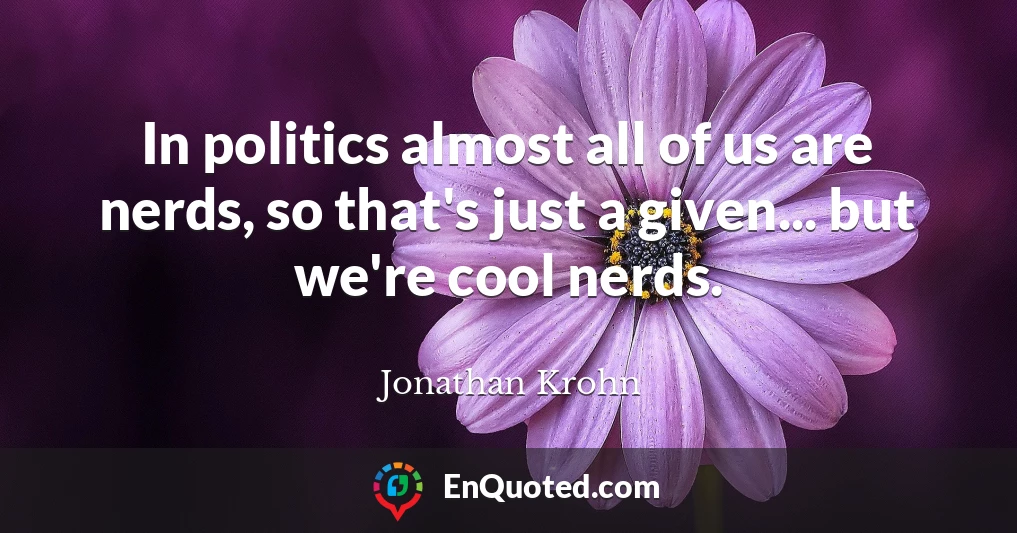 In politics almost all of us are nerds, so that's just a given... but we're cool nerds.