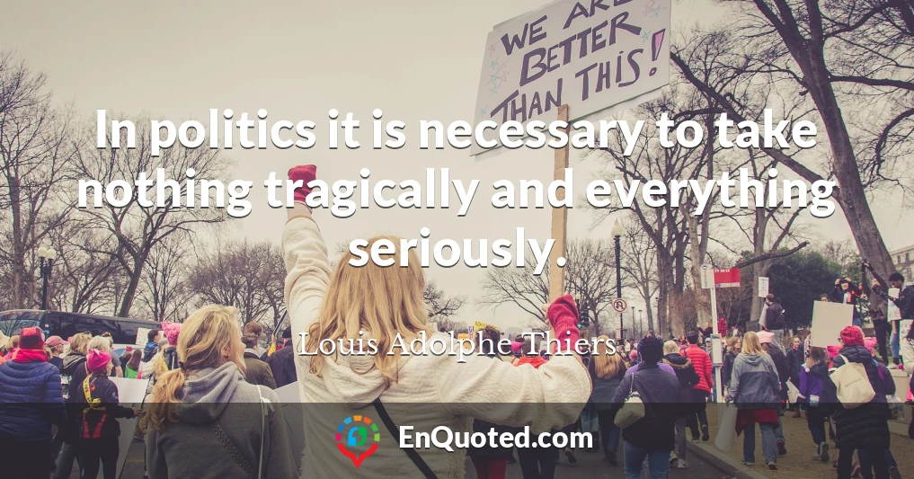 In politics it is necessary to take nothing tragically and everything seriously.