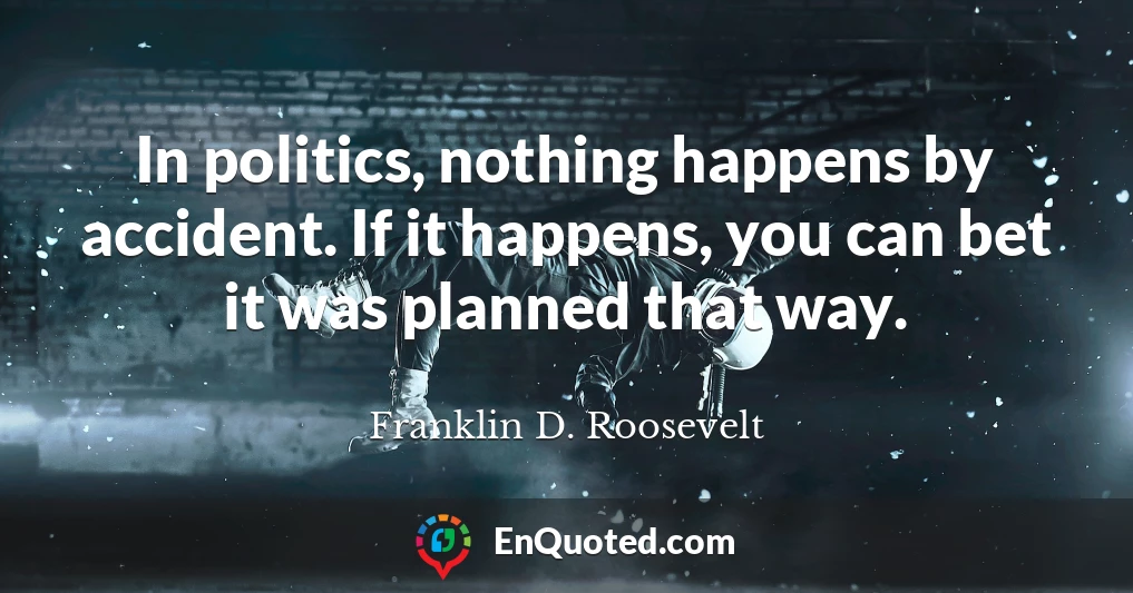 In politics, nothing happens by accident. If it happens, you can bet it was planned that way.