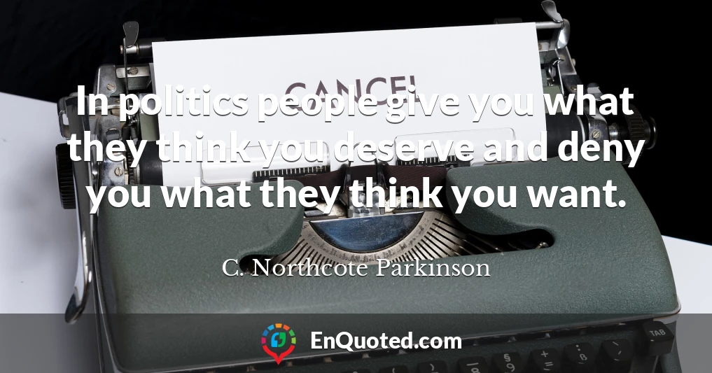 In politics people give you what they think you deserve and deny you what they think you want.