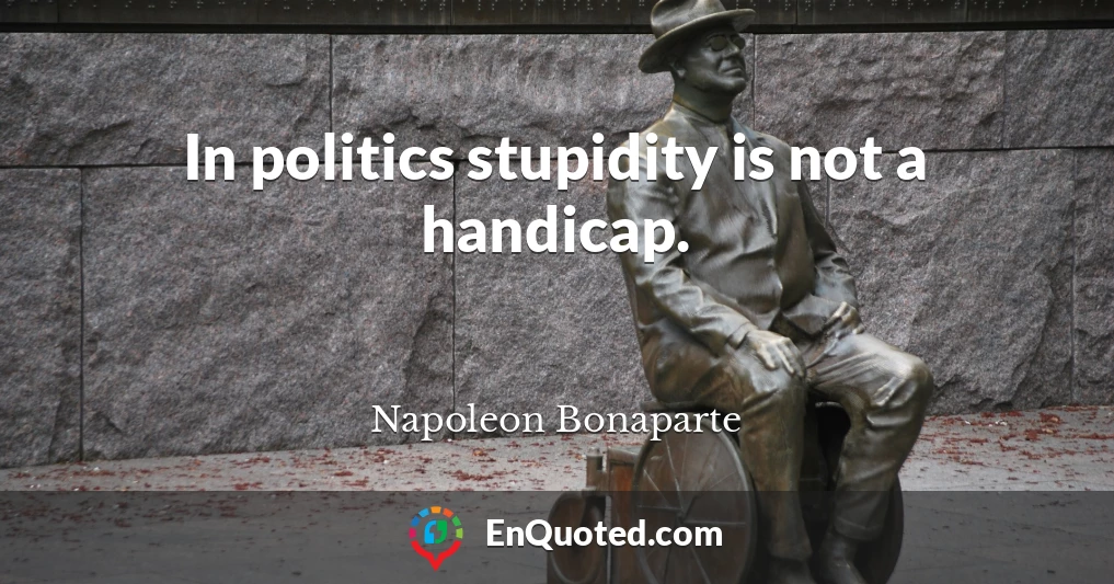 In politics stupidity is not a handicap.