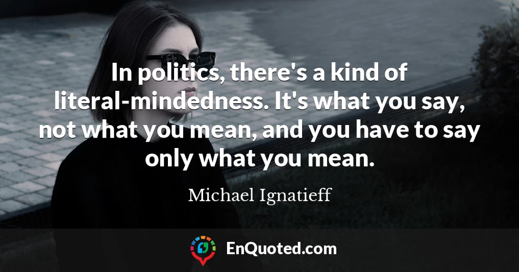 In politics, there's a kind of literal-mindedness. It's what you say, not what you mean, and you have to say only what you mean.
