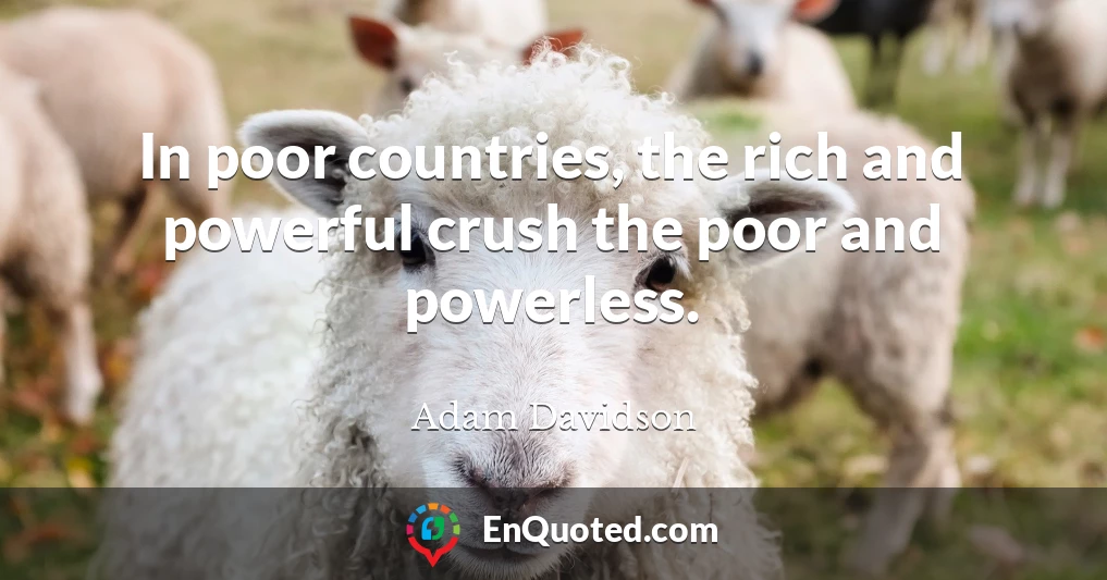 In poor countries, the rich and powerful crush the poor and powerless.