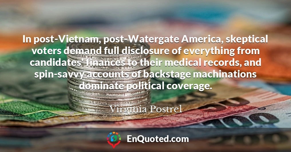 In post-Vietnam, post-Watergate America, skeptical voters demand full disclosure of everything from candidates' finances to their medical records, and spin-savvy accounts of backstage machinations dominate political coverage.