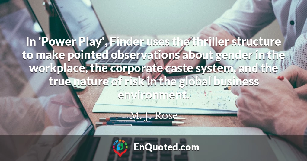 In 'Power Play', Finder uses the thriller structure to make pointed observations about gender in the workplace, the corporate caste system, and the true nature of risk in the global business environment.