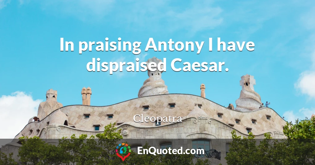 In praising Antony I have dispraised Caesar.
