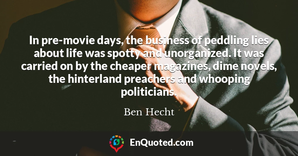 In pre-movie days, the business of peddling lies about life was spotty and unorganized. It was carried on by the cheaper magazines, dime novels, the hinterland preachers and whooping politicians.