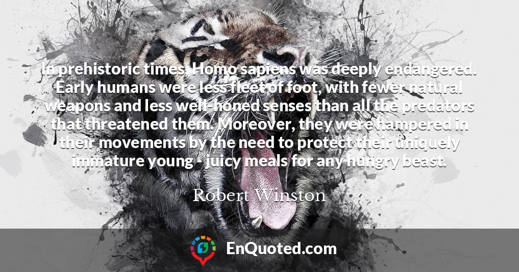 In prehistoric times, Homo sapiens was deeply endangered. Early humans were less fleet of foot, with fewer natural weapons and less well-honed senses than all the predators that threatened them. Moreover, they were hampered in their movements by the need to protect their uniquely immature young - juicy meals for any hungry beast.