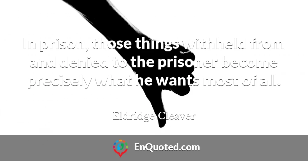 In prison, those things withheld from and denied to the prisoner become precisely what he wants most of all.