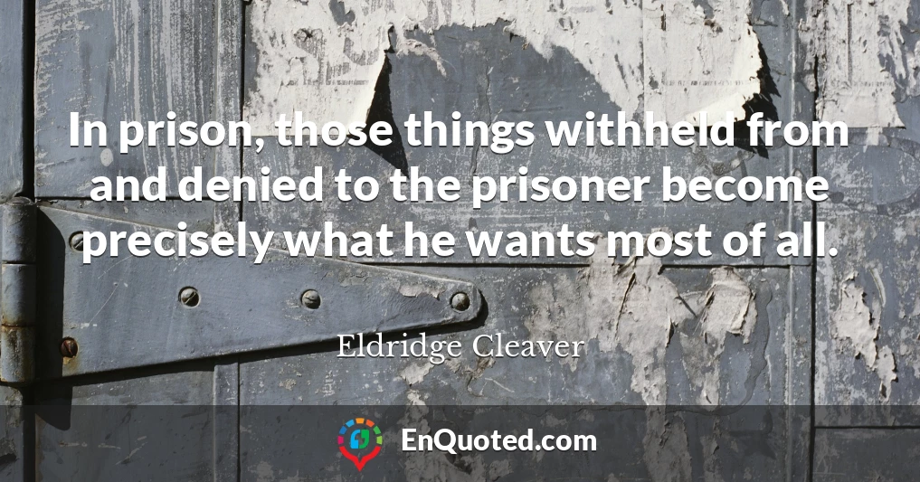 In prison, those things withheld from and denied to the prisoner become precisely what he wants most of all.