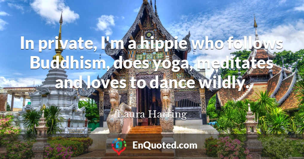 In private, I'm a hippie who follows Buddhism, does yoga, meditates and loves to dance wildly.