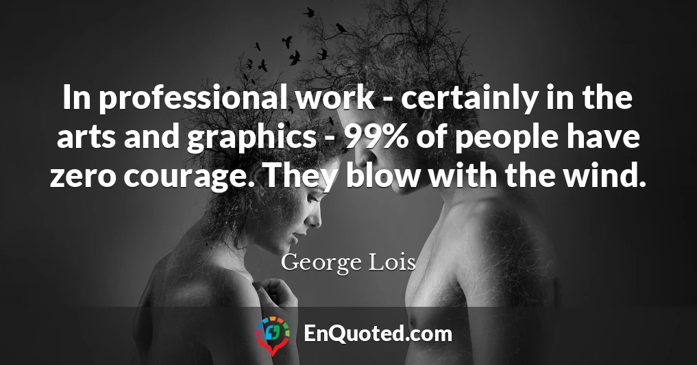 In professional work - certainly in the arts and graphics - 99% of people have zero courage. They blow with the wind.