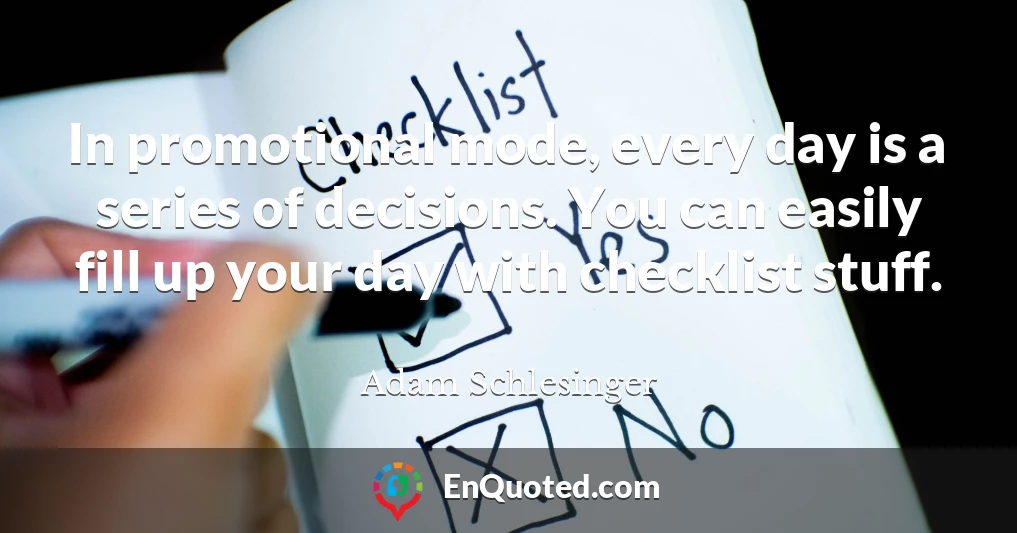 In promotional mode, every day is a series of decisions. You can easily fill up your day with checklist stuff.