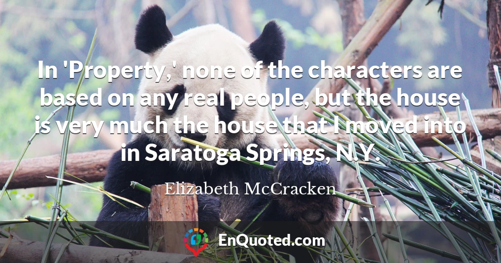 In 'Property,' none of the characters are based on any real people, but the house is very much the house that I moved into in Saratoga Springs, N.Y.