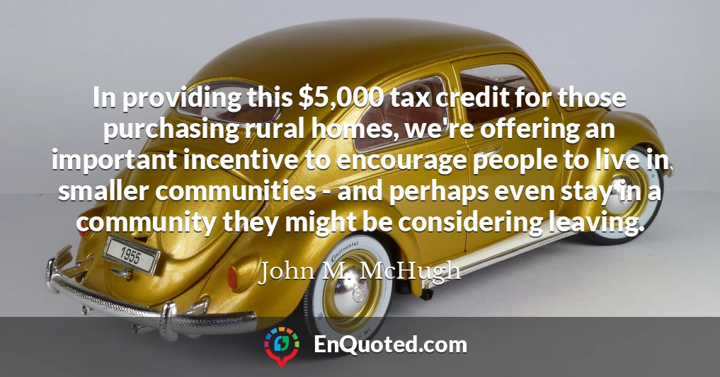 In providing this $5,000 tax credit for those purchasing rural homes, we're offering an important incentive to encourage people to live in smaller communities - and perhaps even stay in a community they might be considering leaving.